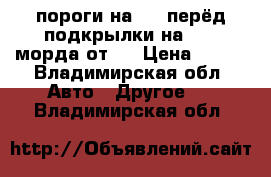 пороги на 14,,перёд подкрылки на 2107,морда от01 › Цена ­ 500 - Владимирская обл. Авто » Другое   . Владимирская обл.